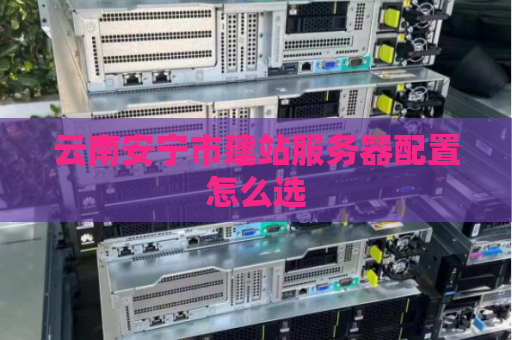 云南安宁市建站服务器配置怎么选