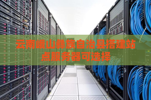 云南峨山彝族自治县搭建站点服务器可选择