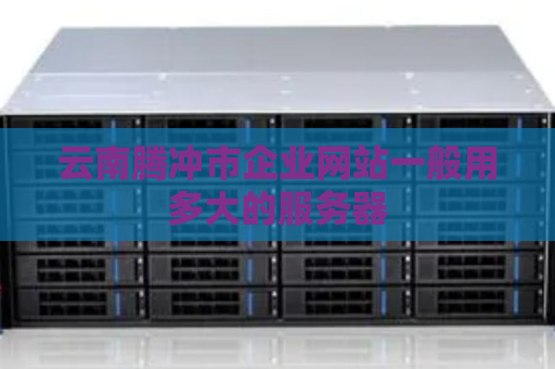 云南腾冲市企业网站一般用多大的服务器