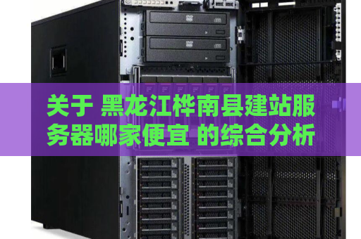 关于 黑龙江桦南县建站服务器哪家便宜 的综合分析