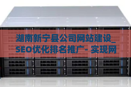 湖南新宁县公司网站建设_SEO优化排名推广- 实现网站卓越表现