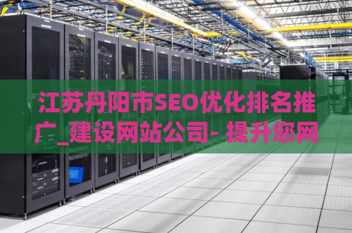 江苏丹阳市SEO优化排名推广_建设网站公司- 提升您网站在搜索引擎中的曝光率