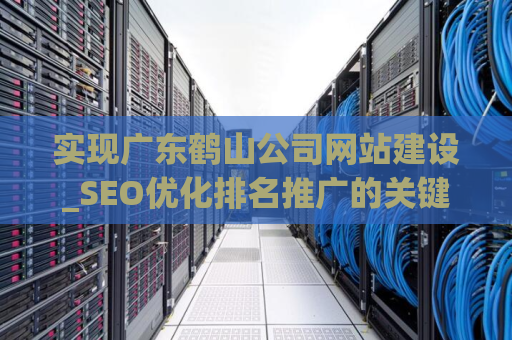 实现广东鹤山公司网站建设_SEO优化排名推广的关键步骤