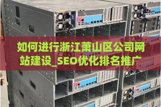 如何进行浙江萧山区公司网站建设_SEO优化排名推广？