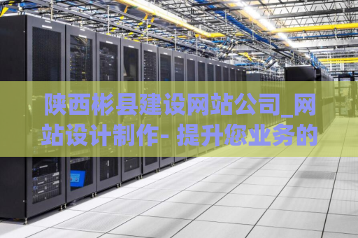 陕西彬县建设网站公司_网站设计制作- 提升您业务的数字化解决方案