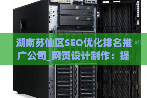 湖南苏仙区SEO优化排名推广公司_网页设计制作：提升您的在线业务效能