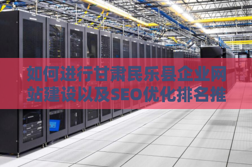 如何进行甘肃民乐县企业网站建设以及SEO优化排名推广？
