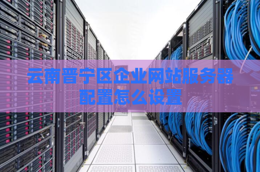 云南晋宁区企业网站服务器配置怎么设置