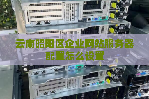 云南昭阳区企业网站服务器配置怎么设置